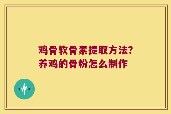 鸡骨软骨素提取方法？养鸡的骨粉怎么制作