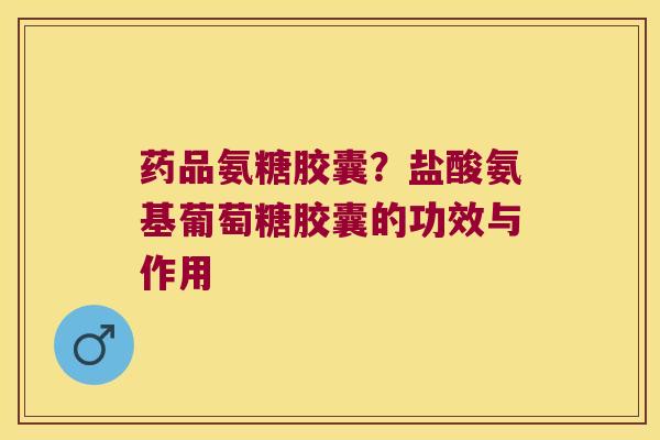药品氨糖胶囊?盐酸氨基葡萄糖胶囊的功效与作用 药品氨糖胶囊?盐酸氨基葡萄糖胶囊的功效与作用