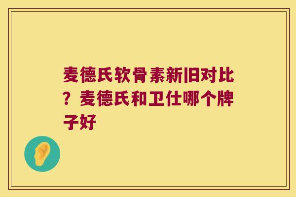 麦德氏软骨素新旧对比?麦德氏和卫仕哪个牌子好 麦德氏软骨素新旧对比?麦德氏和卫仕哪个牌子好