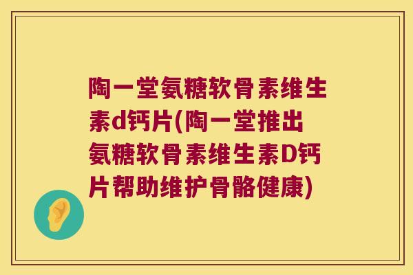陶一堂氨糖软骨素维生素d钙片(陶一堂推出氨糖软骨素维生素D钙片帮助维护骨骼健康) 陶一堂氨糖软骨素维生素d钙片(陶一堂推出氨糖软骨素维生素D钙片帮助维护骨骼健康)