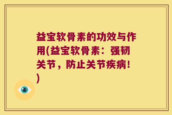 益宝软骨素的功效与作用(益宝软骨素:强韧关节,防止关节!) 益宝软骨素的功效与作用(益宝软骨素:强韧关节,防止关节!)