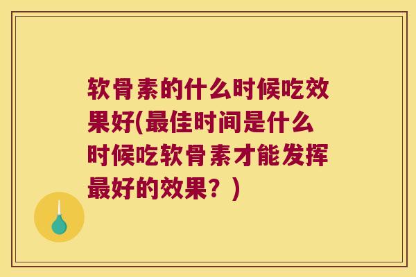 软骨素的什么时候吃效果好(佳时间是什么时候吃软骨素才能发挥好的效果？)