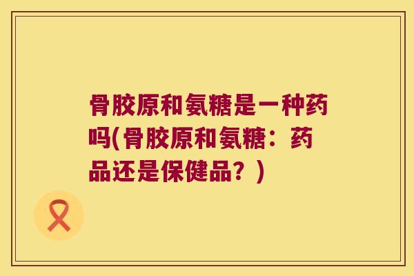 骨胶原和氨糖是一种药吗(骨胶原和氨糖：药品还是保健品？)