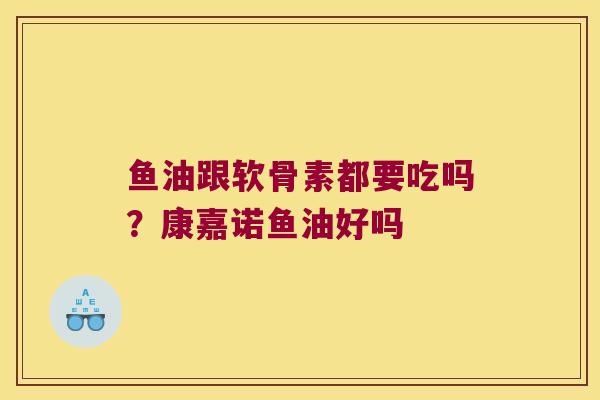 鱼油跟软骨素都要吃吗？康嘉诺鱼油好吗