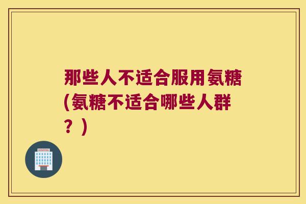 那些人不适合服用氨糖(氨糖不适合哪些人群？)