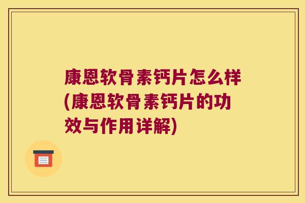 康恩软骨素钙片怎么样(康恩软骨素钙片的功效与作用详解) 康恩软骨素钙片怎么样(康恩软骨素钙片的功效与作用详解)