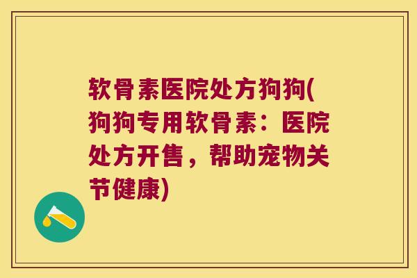 软骨素医院处方狗狗(狗狗专用软骨素:医院处方开售,帮助宠物关节健康) 软骨素医院处方狗狗(狗狗专用软骨素:医院处方开售,帮助宠物关节健康)