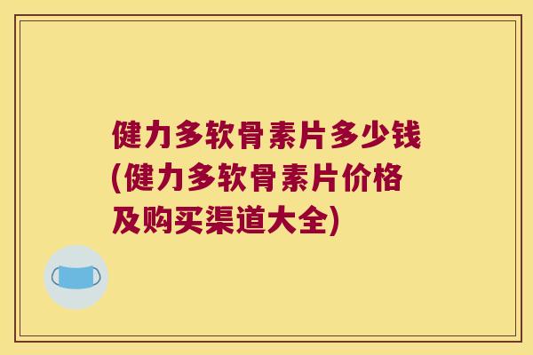 健力多软骨素片多少钱(健力多软骨素片价格及购买渠道大全)