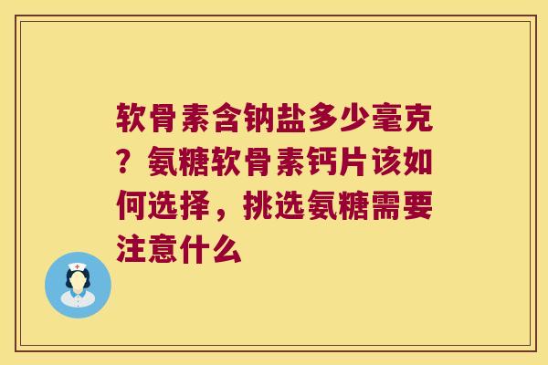 软骨素含钠盐多少毫克?氨糖软骨素钙片该如何选择,挑选氨糖需要注意什么 软骨素含钠盐多少毫克?氨糖软骨素钙片该如何选择,挑选氨糖需要注意什么