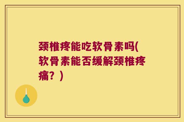 颈椎疼能吃软骨素吗(软骨素能否缓解颈椎？)