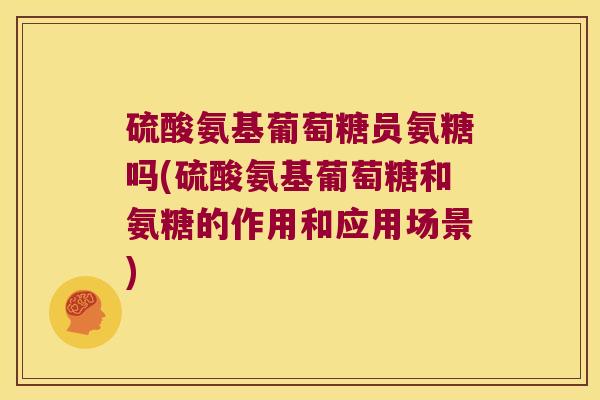 硫酸氨基葡萄糖员氨糖吗(硫酸氨基葡萄糖和氨糖的作用和应用场景) 硫酸氨基葡萄糖员氨糖吗(硫酸氨基葡萄糖和氨糖的作用和应用场景)