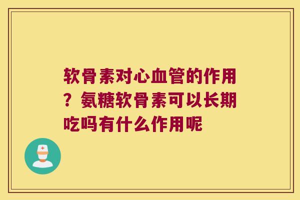 软骨素对心的作用?氨糖软骨素可以长期吃吗有什么作用呢 软骨素对心的作用?氨糖软骨素可以长期吃吗有什么作用呢