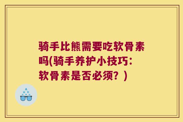 骑手比熊需要吃软骨素吗(骑手养护小技巧:软骨素是否必须?) 骑手比熊需要吃软骨素吗(骑手养护小技巧:软骨素是否必须?)