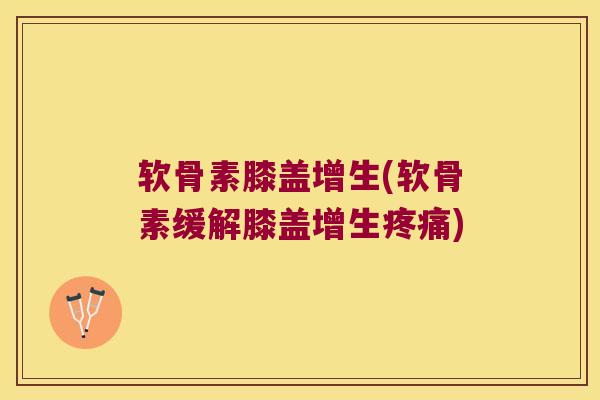 软骨素膝盖增生(软骨素缓解膝盖增生) 软骨素膝盖增生(软骨素缓解膝盖增生)