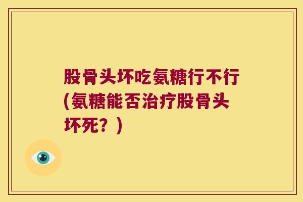 股骨头坏吃氨糖行不行(氨糖能否股骨头坏死?) 股骨头坏吃氨糖行不行(氨糖能否股骨头坏死?)