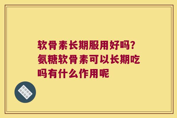 软骨素长期服用好吗?氨糖软骨素可以长期吃吗有什么作用呢 软骨素长期服用好吗?氨糖软骨素可以长期吃吗有什么作用呢