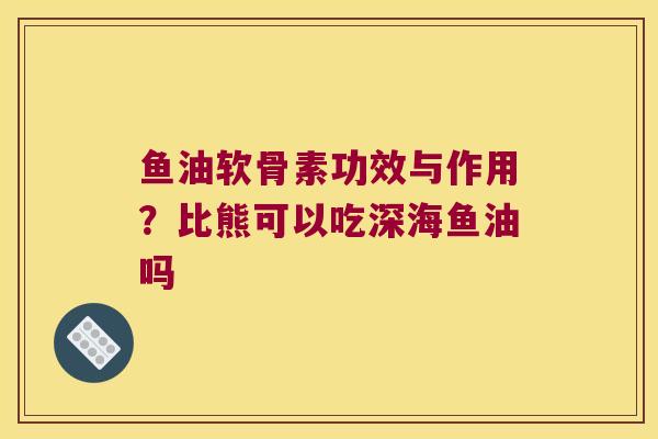 鱼油软骨素功效与作用?比熊可以吃深海鱼油吗 鱼油软骨素功效与作用?比熊可以吃深海鱼油吗
