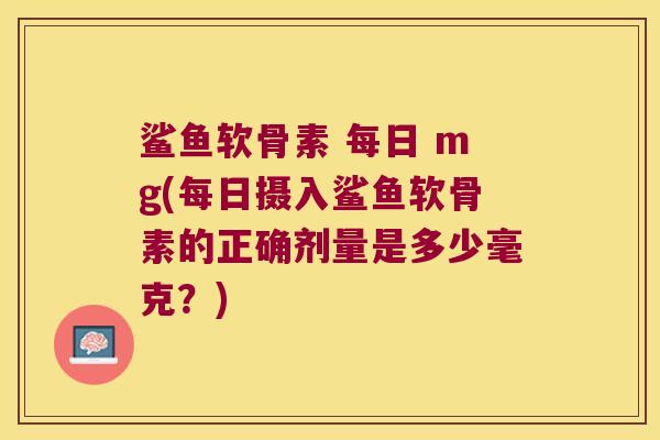 鲨鱼软骨素 每日 mg(每日摄入鲨鱼软骨素的正确剂量是多少毫克?) 鲨鱼软骨素 每日 mg(每日摄入鲨鱼软骨素的正确剂量是多少毫克?)