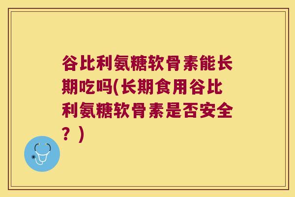 谷比利氨糖软骨素能长期吃吗(长期食用谷比利氨糖软骨素是否安全？)