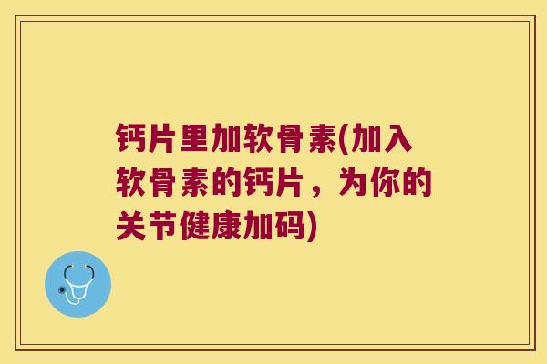 钙片里加软骨素(加入软骨素的钙片，为你的关节健康加码)