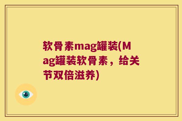 软骨素mag罐装(Mag罐装软骨素，给关节双倍滋养)