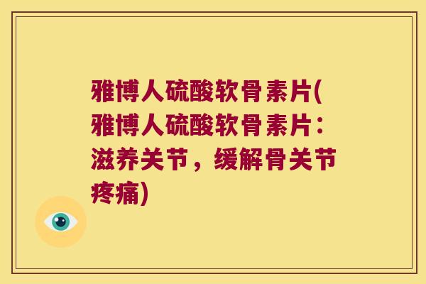 雅博人硫酸软骨素片(雅博人硫酸软骨素片:滋养关节,缓解骨关节) 雅博人硫酸软骨素片(雅博人硫酸软骨素片:滋养关节,缓解骨关节)