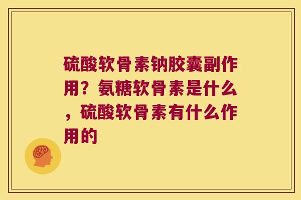 硫酸软骨素钠胶囊副作用?氨糖软骨素是什么,硫酸软骨素有什么作用的 硫酸软骨素钠胶囊副作用?氨糖软骨素是什么,硫酸软骨素有什么作用的
