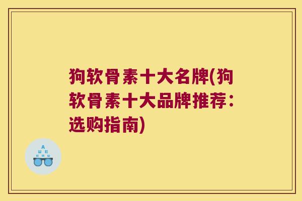 狗软骨素十大名牌(狗软骨素十大品牌推荐：选购指南)