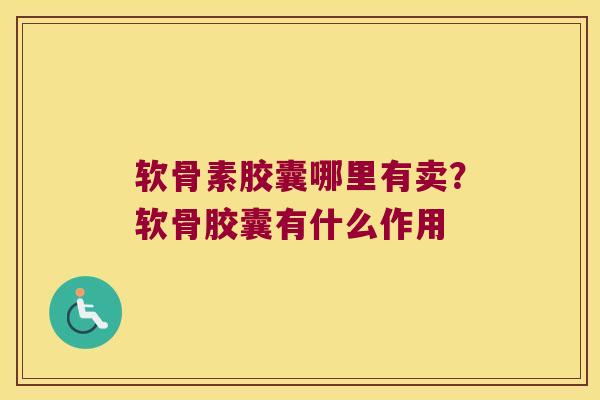 软骨素胶囊哪里有卖？软骨胶囊有什么作用