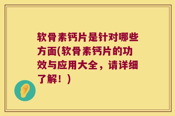 软骨素钙片是针对哪些方面(软骨素钙片的功效与应用大全，请详细了解！)