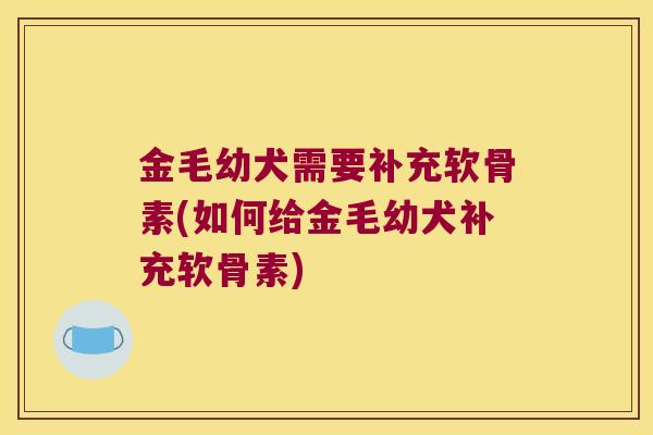 金毛幼犬需要补充软骨素(如何给金毛幼犬补充软骨素) 金毛幼犬需要补充软骨素(如何给金毛幼犬补充软骨素)
