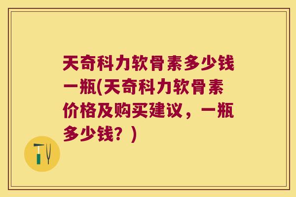 天奇科力软骨素多少钱一瓶(天奇科力软骨素价格及购买建议，一瓶多少钱？)