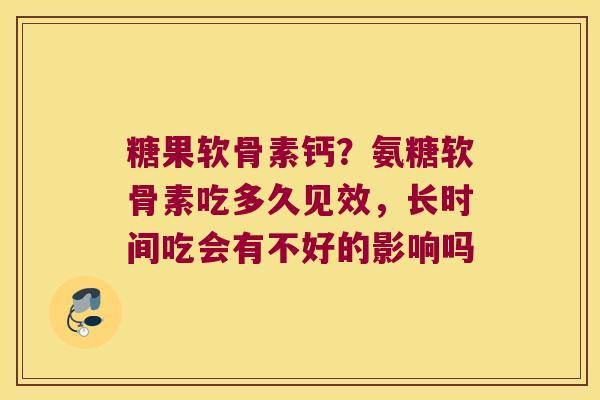 糖果软骨素钙？氨糖软骨素吃多久见效，长时间吃会有不好的影响吗