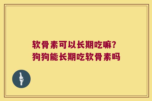 软骨素可以长期吃嘛?狗狗能长期吃软骨素吗 软骨素可以长期吃嘛?狗狗能长期吃软骨素吗