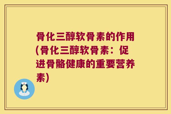 骨化三醇软骨素的作用(骨化三醇软骨素:促进骨骼健康的重要营养素) 骨化三醇软骨素的作用(骨化三醇软骨素:促进骨骼健康的重要营养素)