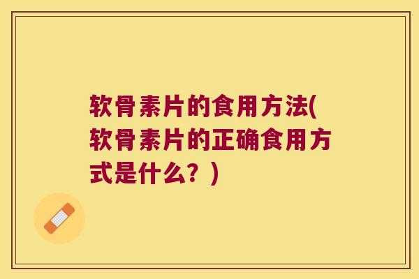 软骨素片的食用方法(软骨素片的正确食用方式是什么？)