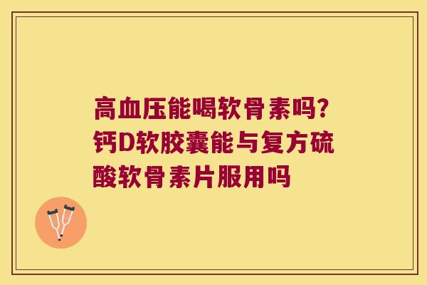 高能喝软骨素吗？钙D软胶囊能与复方硫酸软骨素片服用吗