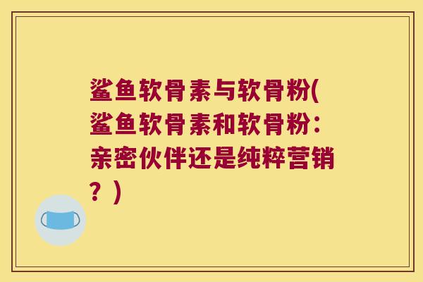 鲨鱼软骨素与软骨粉(鲨鱼软骨素和软骨粉：亲密伙伴还是纯粹营销？)
