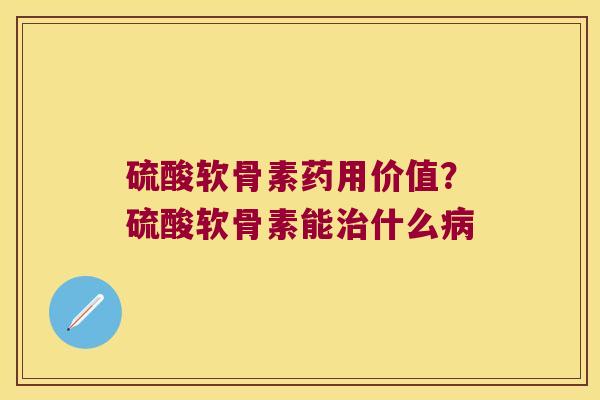 硫酸软骨素药用价值？硫酸软骨素能什么