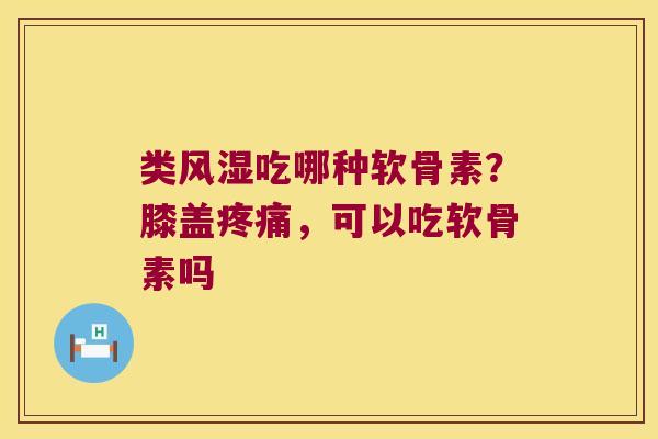 类吃哪种软骨素？膝盖，可以吃软骨素吗