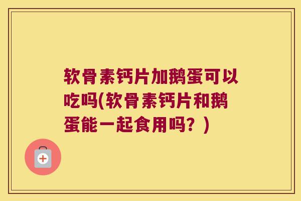 软骨素钙片加鹅蛋可以吃吗(软骨素钙片和鹅蛋能一起食用吗?) 软骨素钙片加鹅蛋可以吃吗(软骨素钙片和鹅蛋能一起食用吗?)