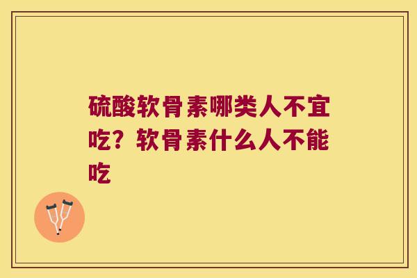 硫酸软骨素哪类人不宜吃？软骨素什么人不能吃