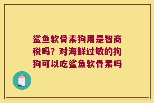 鲨鱼软骨素狗用是智商税吗?对海鲜的狗狗可以吃鲨鱼软骨素吗 鲨鱼软骨素狗用是智商税吗?对海鲜的狗狗可以吃鲨鱼软骨素吗