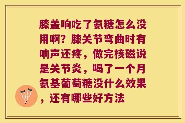 膝盖响吃了氨糖怎么没用啊?膝关节弯曲时有响声还疼,做完核磁说是,喝了一个月氨基葡萄糖没什么效果,还有哪些好方法 膝盖响吃了氨糖怎么没用啊?膝关节弯曲时有响声还疼,做完核磁说是,喝了一个月氨基葡萄糖没什么效果,还有哪些好方法