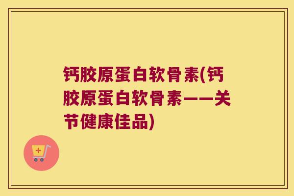 钙胶原蛋白软骨素(钙胶原蛋白软骨素——关节健康佳品) 钙胶原蛋白软骨素(钙胶原蛋白软骨素——关节健康佳品)