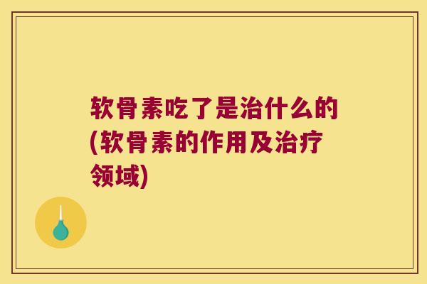 软骨素吃了是什么的(软骨素的作用及领域) 软骨素吃了是什么的(软骨素的作用及领域)