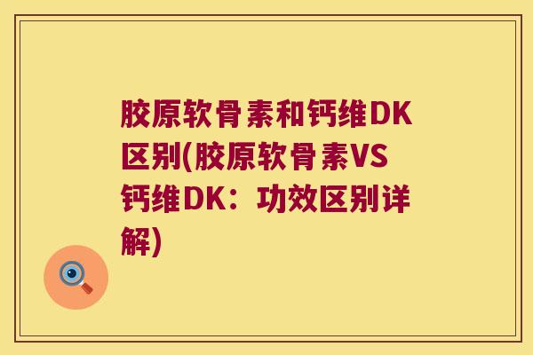 胶原软骨素和钙维DK区别(胶原软骨素VS钙维DK：功效区别详解)