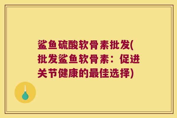 鲨鱼硫酸软骨素批发(批发鲨鱼软骨素：促进关节健康的佳选择)