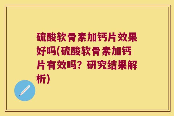 硫酸软骨素加钙片效果好吗(硫酸软骨素加钙片有效吗?研究结果解析) 硫酸软骨素加钙片效果好吗(硫酸软骨素加钙片有效吗?研究结果解析)