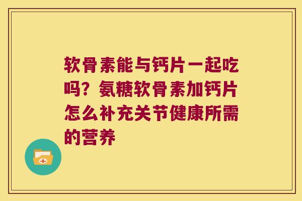 软骨素能与钙片一起吃吗?氨糖软骨素加钙片怎么补充关节健康所需的营养 软骨素能与钙片一起吃吗?氨糖软骨素加钙片怎么补充关节健康所需的营养